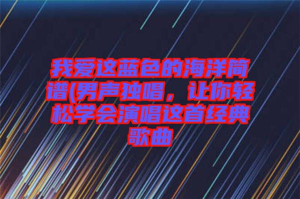 我愛(ài)這藍(lán)色的海洋簡(jiǎn)譜(男聲獨(dú)唱，讓你輕松學(xué)會(huì)演唱這首經(jīng)典歌曲