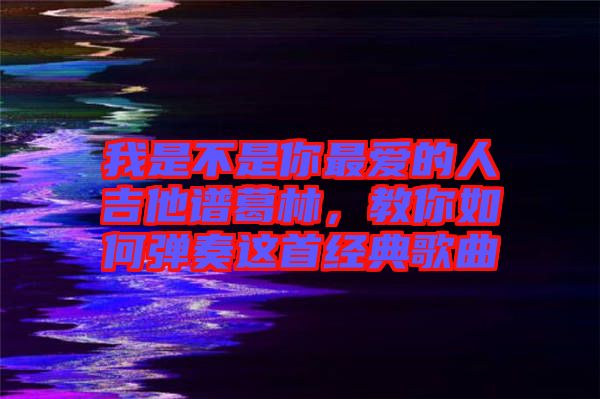 我是不是你最愛的人吉他譜葛林，教你如何彈奏這首經(jīng)典歌曲