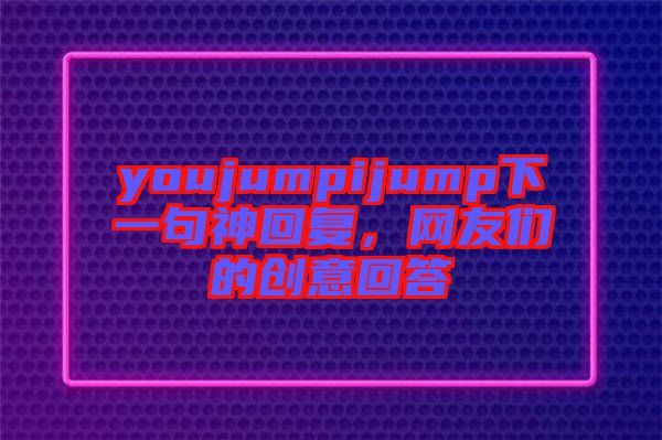 youjumpijump下一句神回復，網友們的創(chuàng)意回答