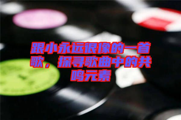 跟小永遠很像的一首歌，探尋歌曲中的共鳴元素