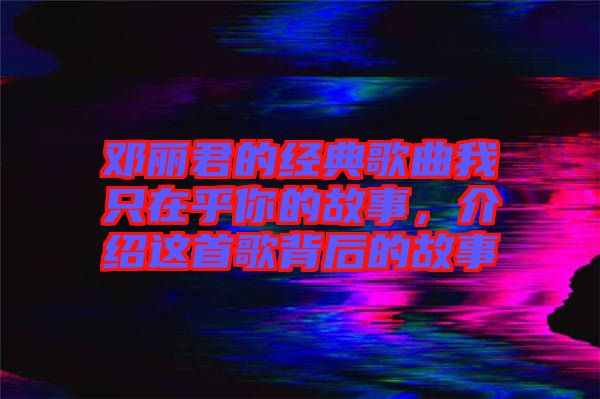 鄧麗君的經(jīng)典歌曲我只在乎你的故事，介紹這首歌背后的故事