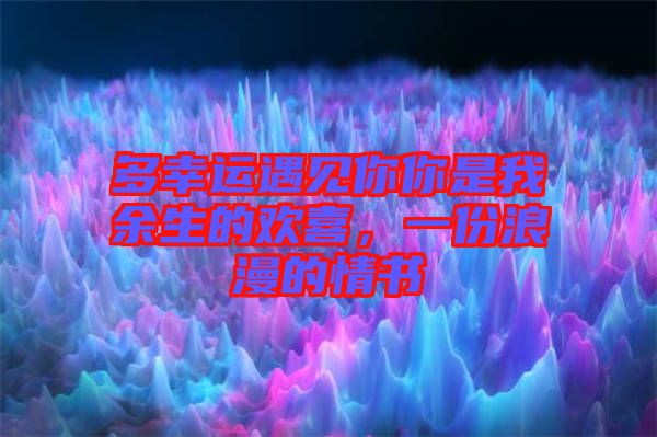 多幸運遇見你你是我余生的歡喜，一份浪漫的情書