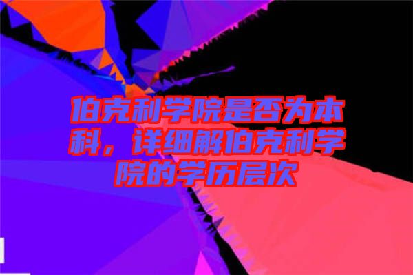 伯克利學(xué)院是否為本科，詳細(xì)解伯克利學(xué)院的學(xué)歷層次