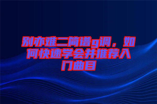 別亦難二簡譜g調，如何快速學會并推薦入門曲目