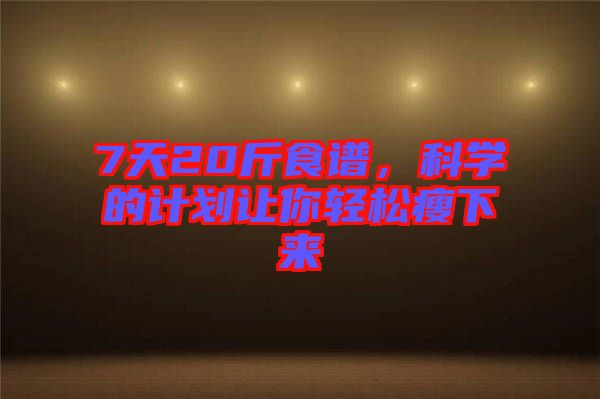 7天20斤食譜，科學的計劃讓你輕松瘦下來