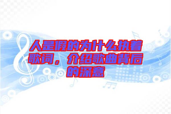 人是假的為什么執(zhí)著歌詞，介紹歌曲背后的深意