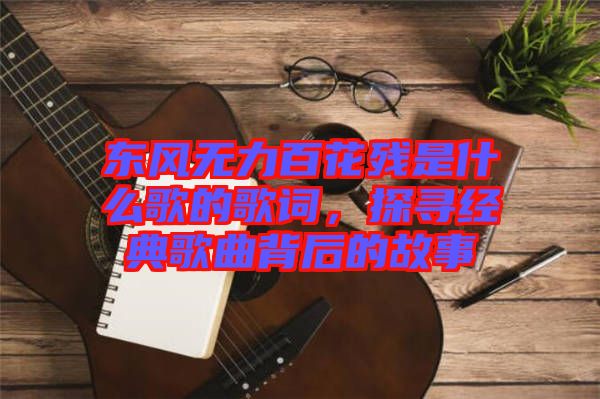 東風(fēng)無力百花殘是什么歌的歌詞，探尋經(jīng)典歌曲背后的故事