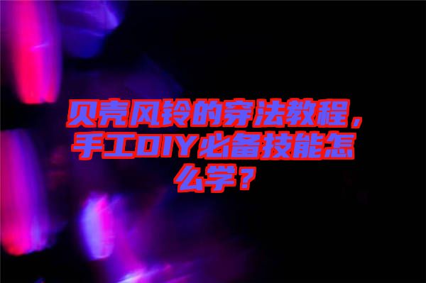 貝殼風(fēng)鈴的穿法教程，手工DIY必備技能怎么學(xué)？