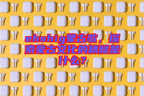 ehshig蒙古歌，探索蒙古文化的精髓是什么？