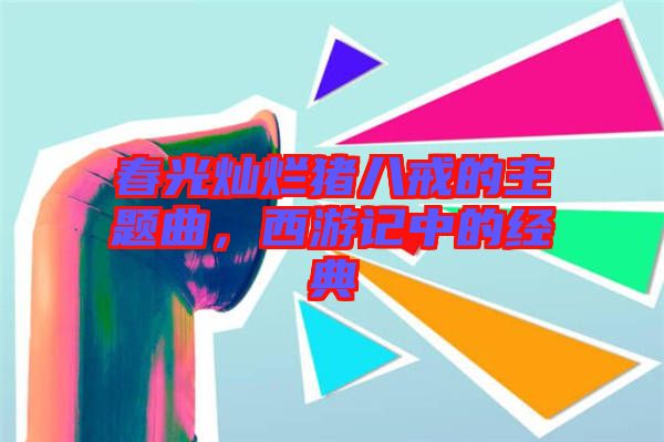 春光燦爛豬八戒的主題曲，西游記中的經(jīng)典