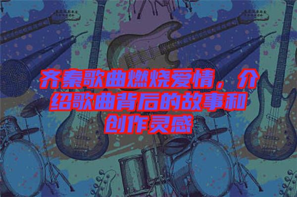 齊秦歌曲燃燒愛(ài)情，介紹歌曲背后的故事和創(chuàng)作靈感