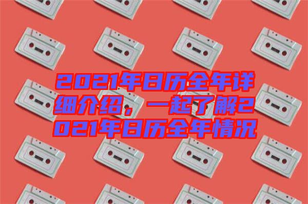 2021年日歷全年詳細介紹，一起了解2021年日歷全年情況