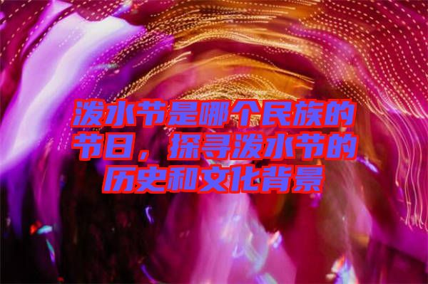 潑水節(jié)是哪個(gè)民族的節(jié)日，探尋潑水節(jié)的歷史和文化背景