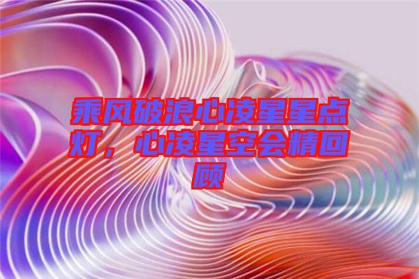 乘風(fēng)破浪心凌星星點(diǎn)燈，心凌星空會(huì)精回顧