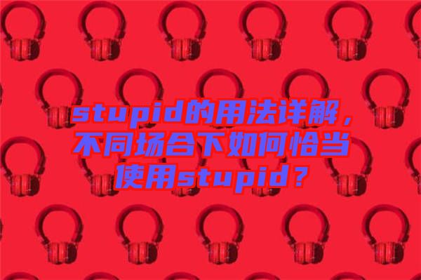 stupid的用法詳解，不同場合下如何恰當使用stupid？