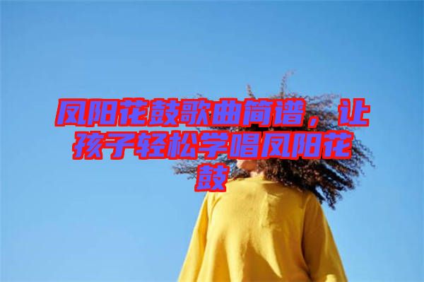 鳳陽花鼓歌曲簡譜，讓孩子輕松學(xué)唱鳳陽花鼓