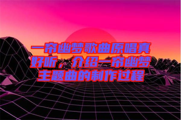 一簾幽夢(mèng)歌曲原唱真好聽，介紹一簾幽夢(mèng)主題曲的制作過程