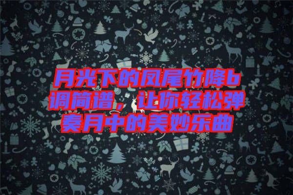 月光下的鳳尾竹降b調(diào)簡譜，讓你輕松彈奏月中的美妙樂曲