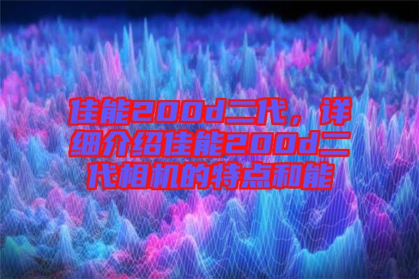 佳能200d二代，詳細(xì)介紹佳能200d二代相機(jī)的特點(diǎn)和能