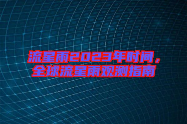 流星雨2023年時(shí)間，全球流星雨觀測(cè)指南