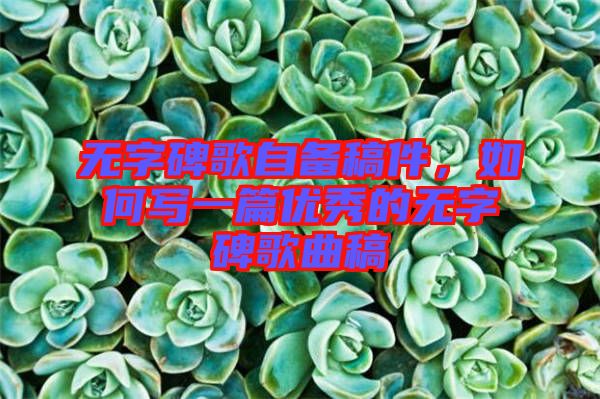 無字碑歌自備稿件，如何寫一篇優(yōu)秀的無字碑歌曲稿