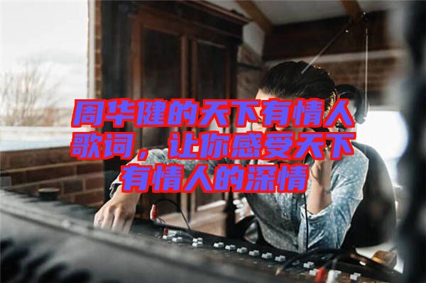 周華健的天下有情人歌詞，讓你感受天下有情人的深情