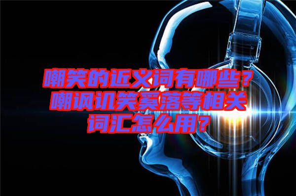 嘲笑的近義詞有哪些？嘲諷譏笑奚落等相關(guān)詞匯怎么用？