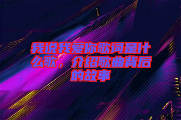 我說(shuō)我愛(ài)你歌詞是什么歌，介紹歌曲背后的故事