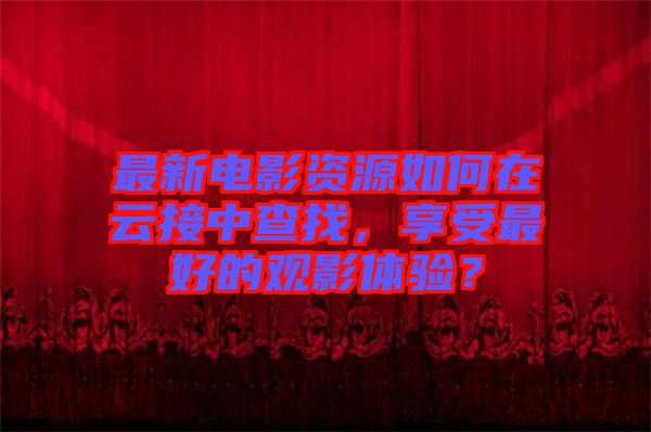 最新電影資源如何在云接中查找，享受最好的觀影體驗？