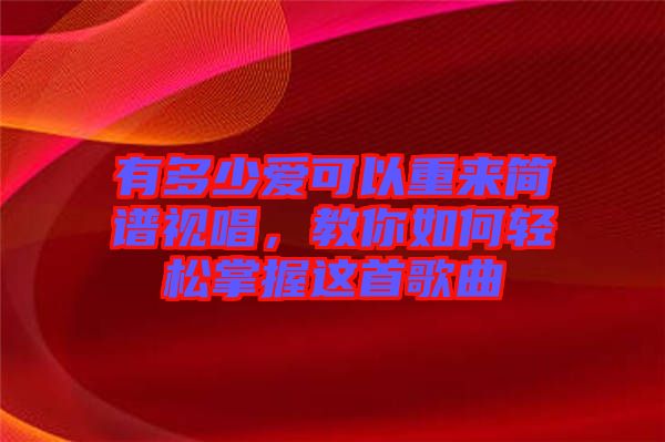 有多少愛(ài)可以重來(lái)簡(jiǎn)譜視唱，教你如何輕松掌握這首歌曲