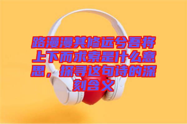 路漫漫其修遠(yuǎn)兮吾將上下而求索是什么意思，探尋這句詩(shī)的深刻含義