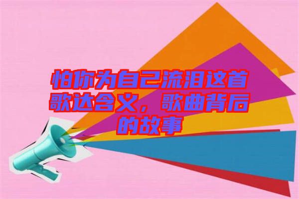 怕你為自己流淚這首歌達含義，歌曲背后的故事