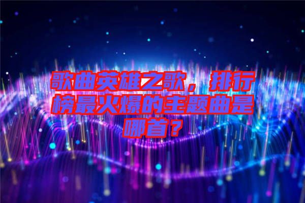 歌曲英雄之歌，排行榜最火爆的主題曲是哪首？