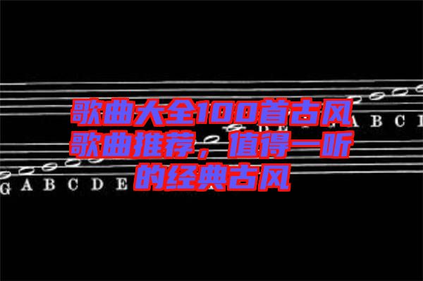 歌曲大全100首古風歌曲推薦，值得一聽的經(jīng)典古風