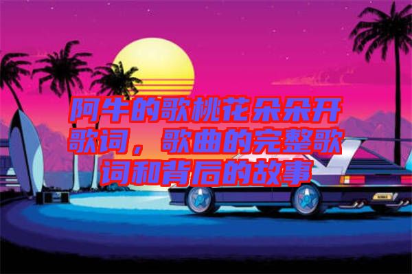 阿牛的歌桃花朵朵開歌詞，歌曲的完整歌詞和背后的故事