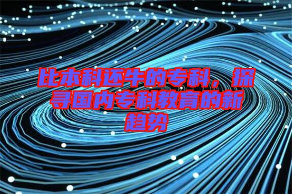 比本科還牛的?？?，探尋國(guó)內(nèi)專科教育的新趨勢(shì)