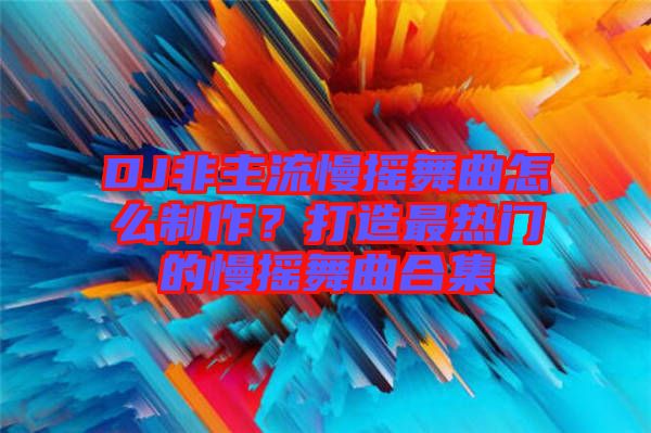 DJ非主流慢搖舞曲怎么制作？打造最熱門的慢搖舞曲合集