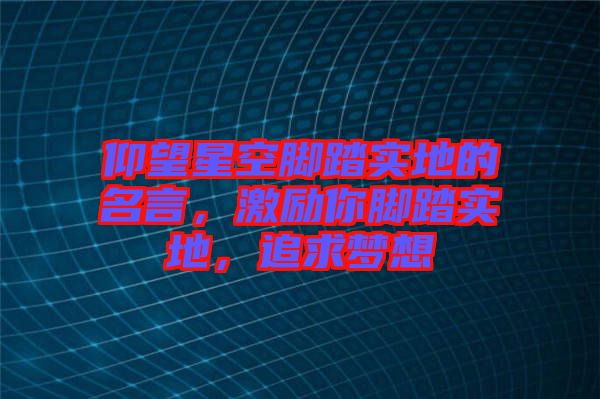 仰望星空腳踏實(shí)地的名言，激勵(lì)你腳踏實(shí)地，追求夢(mèng)想