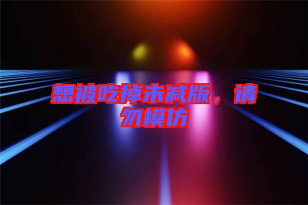 想被吃掉未減版，請(qǐng)勿模仿