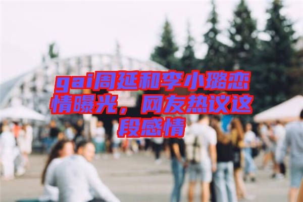 gai周延和李小璐戀情曝光，網(wǎng)友熱議這段感情