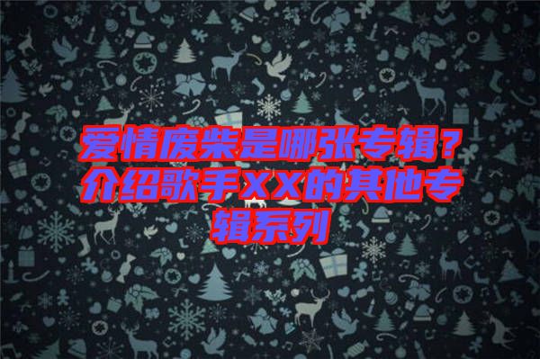 愛情廢柴是哪張專輯？介紹歌手XX的其他專輯系列