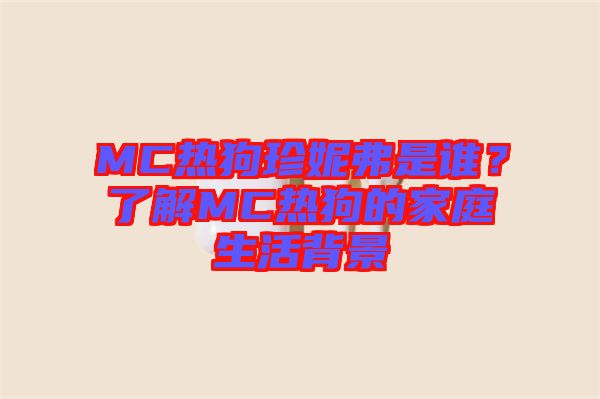 MC熱狗珍妮弗是誰？了解MC熱狗的家庭生活背景