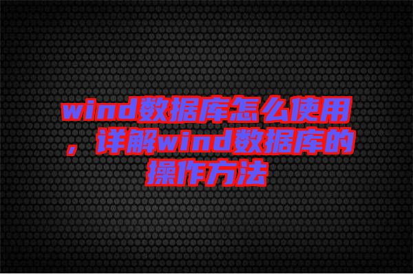 wind數(shù)據(jù)庫(kù)怎么使用，詳解wind數(shù)據(jù)庫(kù)的操作方法