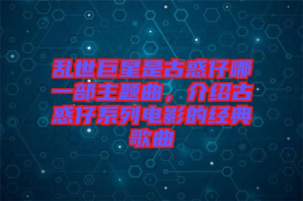 亂世巨星是古惑仔哪一部主題曲，介紹古惑仔系列電影的經(jīng)典歌曲