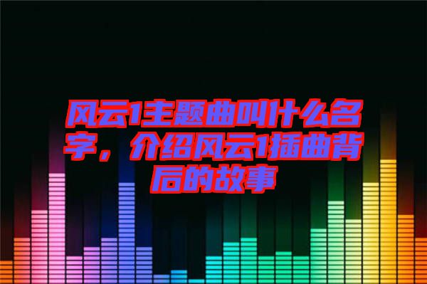 風云1主題曲叫什么名字，介紹風云1插曲背后的故事