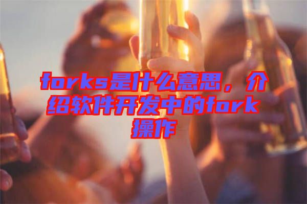 forks是什么意思，介紹軟件開(kāi)發(fā)中的fork操作