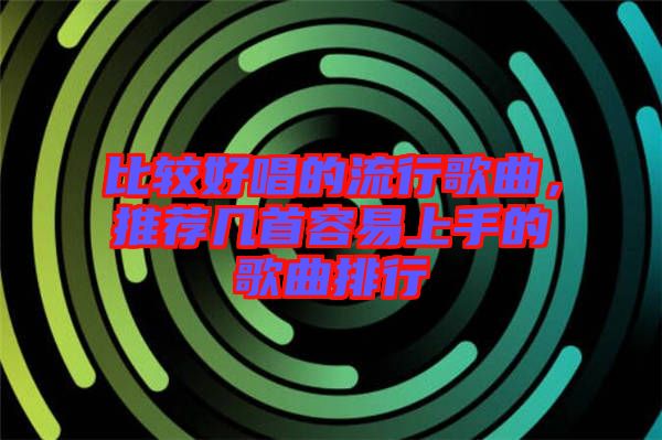 比較好唱的流行歌曲，推薦幾首容易上手的歌曲排行