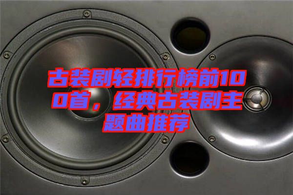 古裝劇輕排行榜前100首，經(jīng)典古裝劇主題曲推薦