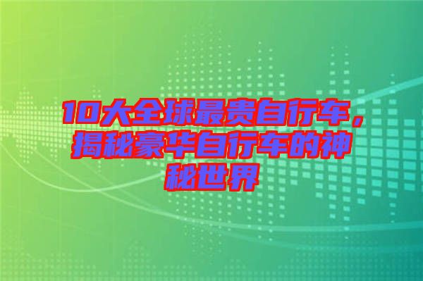 10大全球最貴自行車，揭秘豪華自行車的神秘世界