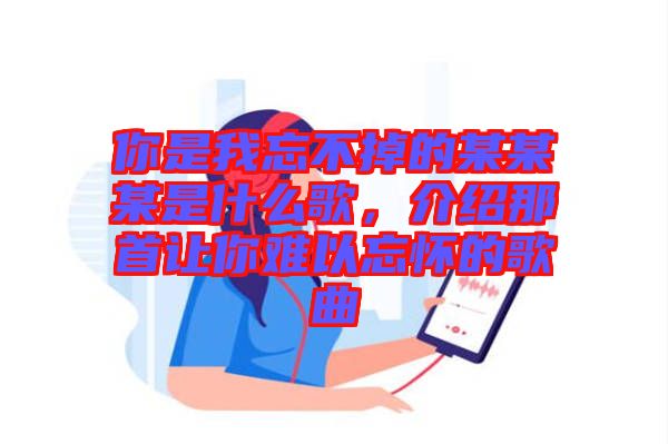 你是我忘不掉的某某某是什么歌，介紹那首讓你難以忘懷的歌曲